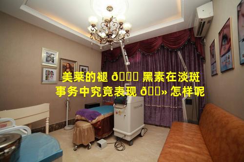 美莱的褪 🐛 黑素在淡斑事务中究竟表现 🌻 怎样呢